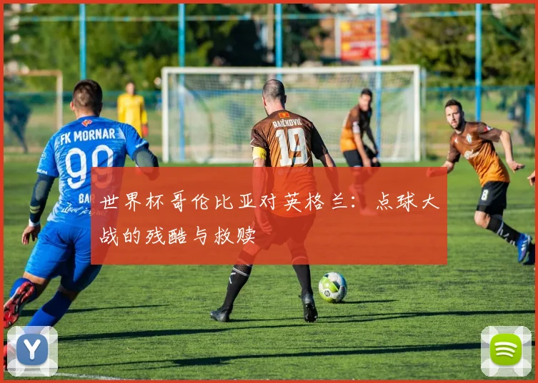 世界杯哥伦比亚对英格兰：点球大战的残酷与救赎