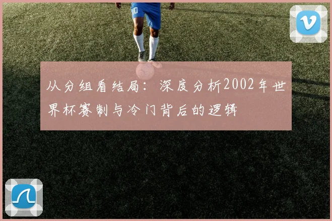 从分组看结局:深度分析2002年世界杯赛制与冷门背后的逻辑