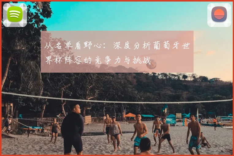 从名单看野心：深度分析葡萄牙世界杯阵容的竞争力与挑战