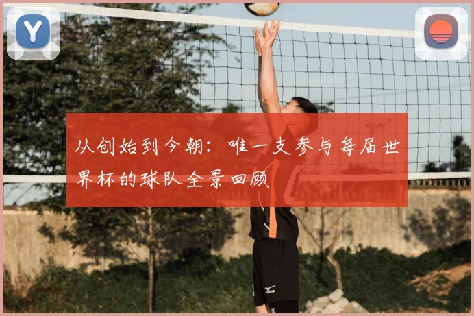 从创始到今朝:唯一支参与每届世界杯的球队全景回顾