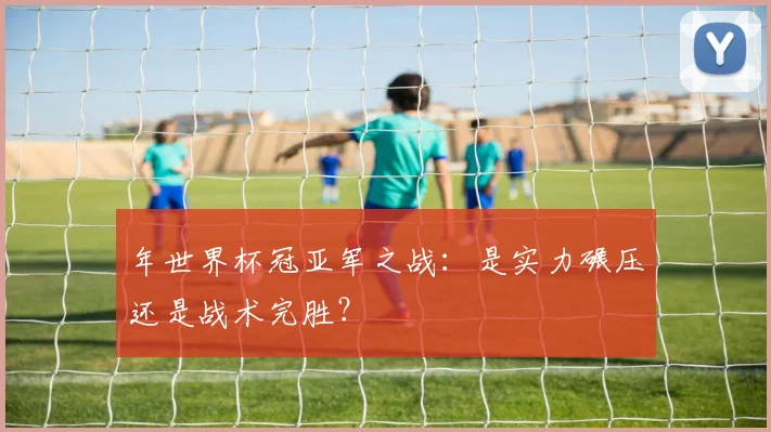 年世界杯冠亚军之战:是实力碾压还是战术完胜?