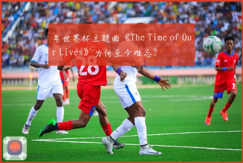 年世界杯主题曲《The Time of Our Lives》为何至今难忘？