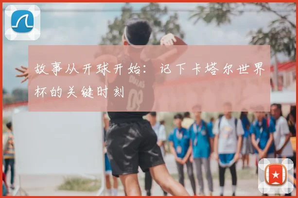 故事从开球开始：记下卡塔尔世界杯的关键时刻
