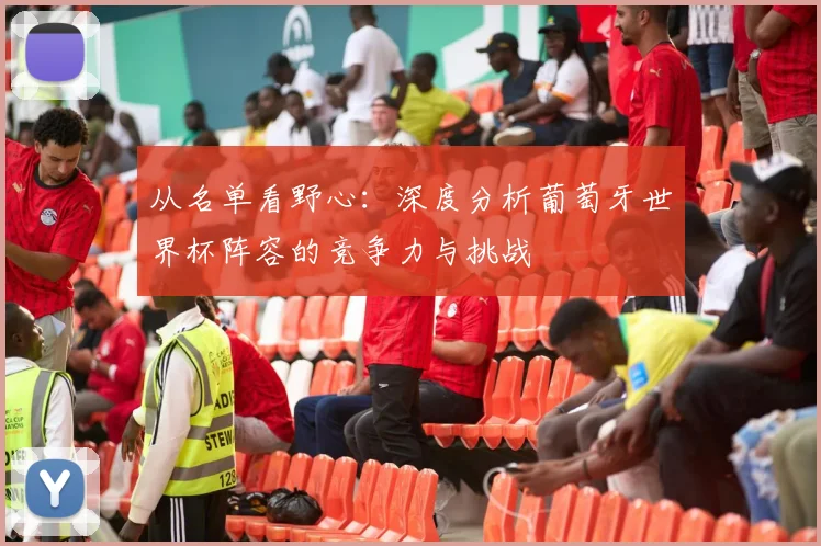 从名单看野心：深度分析葡萄牙世界杯阵容的竞争力与挑战