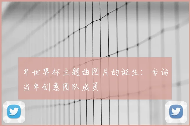 年世界杯主题曲图片的诞生：专访当年创意团队成员