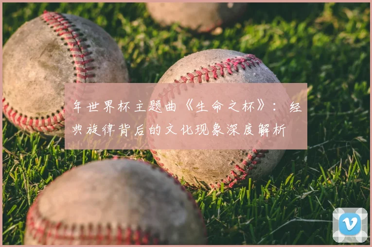 年世界杯主题曲《生命之杯》：经典旋律背后的文化现象深度解析