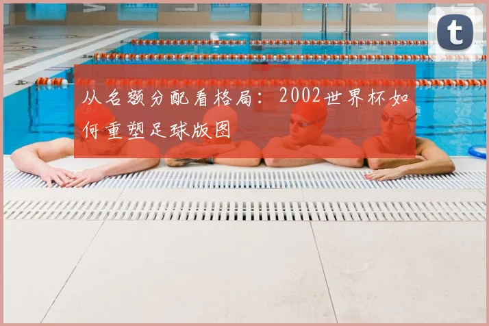 从名额分配看格局：2002世界杯如何重塑足球版图