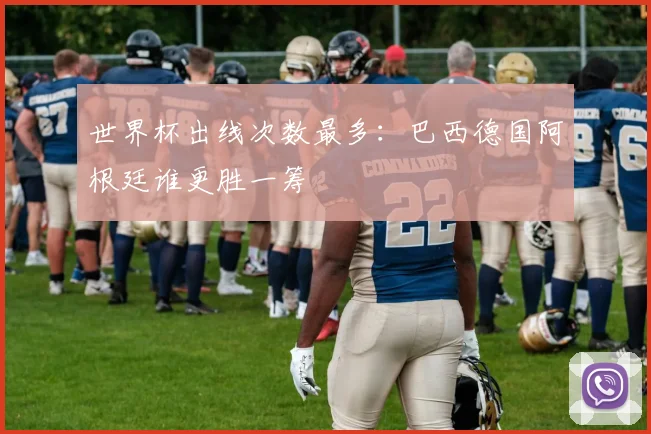 世界杯出线次数最多：巴西德国阿根廷谁更胜一筹