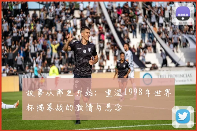 故事从那里开始：重温1998年世界杯揭幕战的激情与悬念
