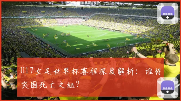 U17女足世界杯赛程深度解析：谁将突围死亡之组？