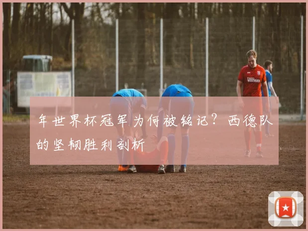 年世界杯冠军为何被铭记?西德队的坚韧胜利剖析
