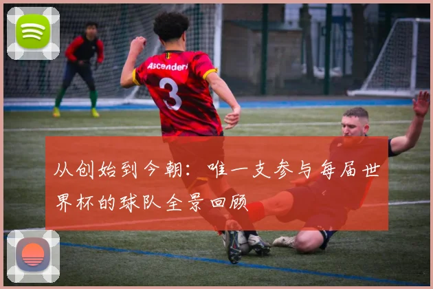 从创始到今朝：唯一支参与每届世界杯的球队全景回顾