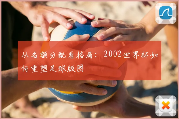 从名额分配看格局：2002世界杯如何重塑足球版图