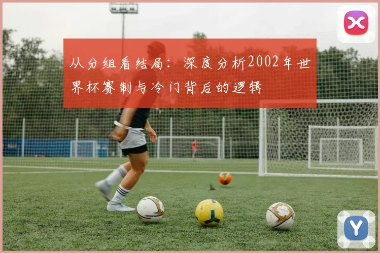 从分组看结局：深度分析2002年世界杯赛制与冷门背后的逻辑