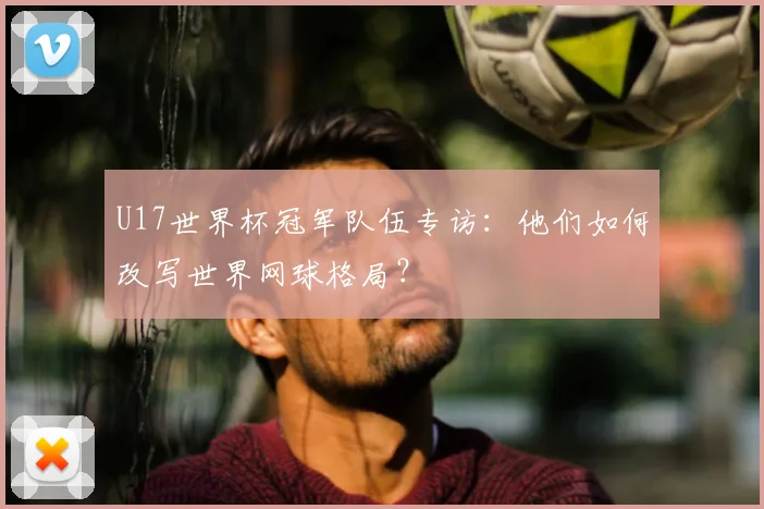 U17世界杯冠军队伍专访：他们如何改写世界网球格局？